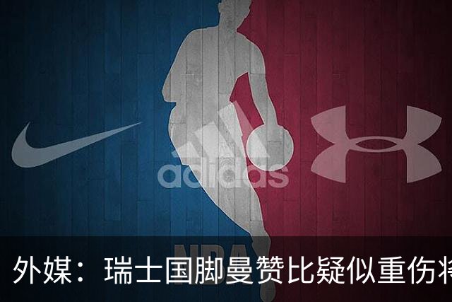 外媒：瑞士国脚曼赞比疑似重伤将缺战哥伦比亚，球队遭遇伤病危机