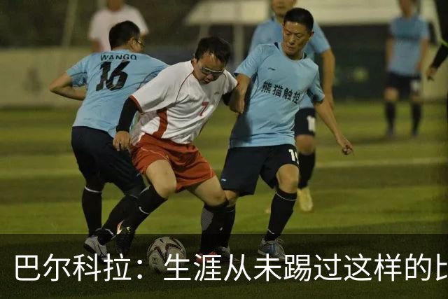 巴尔科拉：生涯从未踢过这样的比赛，有太多暗算和背后推人小动作