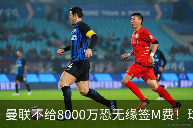 曼联不给8000万恐无缘签M费！球员拒绝表态只去红魔，也愿加盟热刺