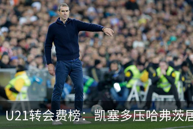 U21转会费榜：凯塞多压哈弗茨居首，M费、格瓦、内马尔、桑乔在列